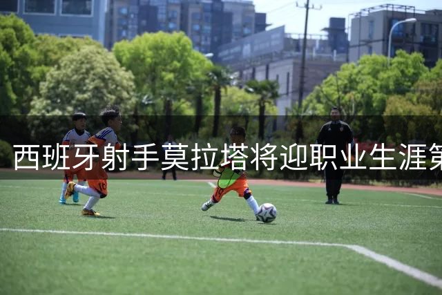 西班牙射手莫拉塔将迎职业生涯第八站